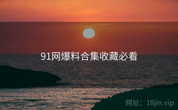 91网爆料合集收藏必看