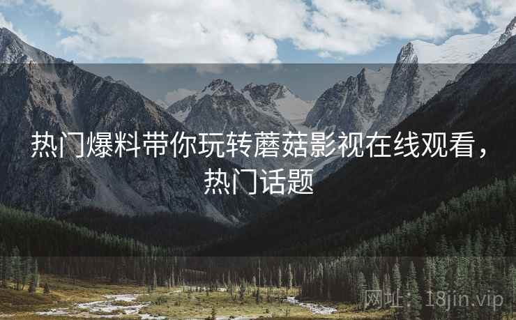 热门爆料带你玩转蘑菇影视在线观看，热门话题