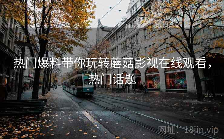 热门爆料带你玩转蘑菇影视在线观看，热门话题