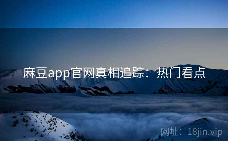 麻豆app官网真相追踪：热门看点