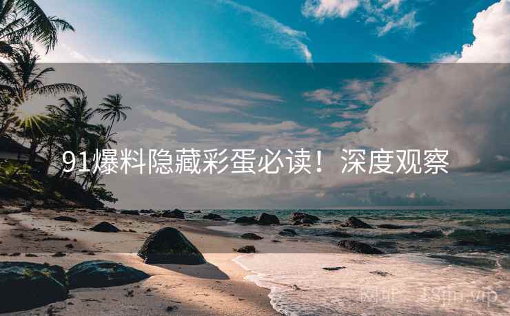 91爆料隐藏彩蛋必读！深度观察