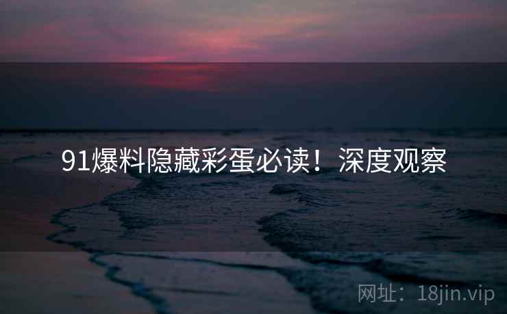 91爆料隐藏彩蛋必读！深度观察