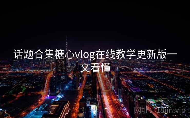 话题合集糖心vlog在线教学更新版一文看懂