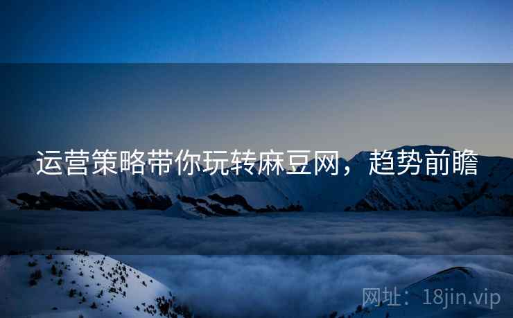 运营策略带你玩转麻豆网，趋势前瞻