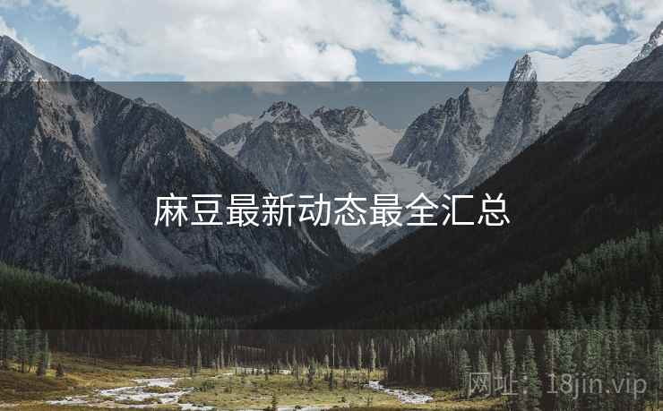 麻豆最新动态最全汇总