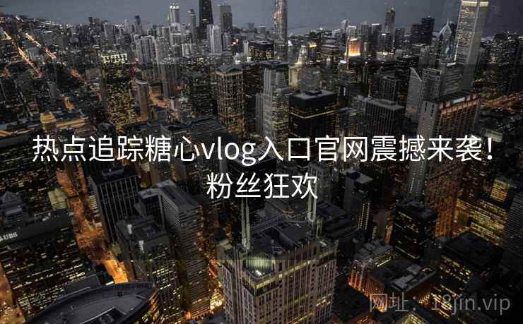 热点追踪糖心vlog入口官网震撼来袭！粉丝狂欢