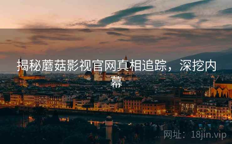 揭秘蘑菇影视官网真相追踪，深挖内幕