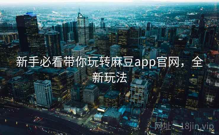 新手必看带你玩转麻豆app官网，全新玩法