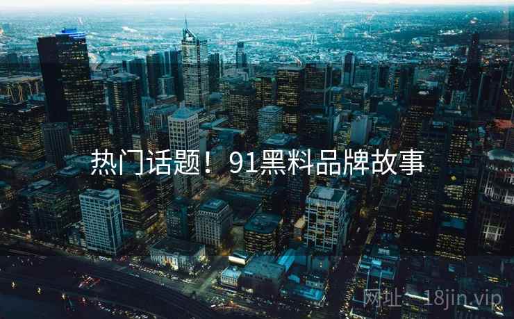 热门话题！91黑料品牌故事