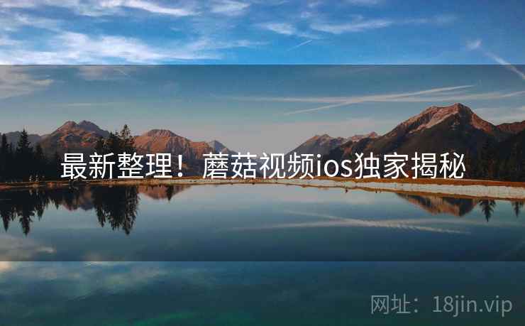 最新整理！蘑菇视频ios独家揭秘