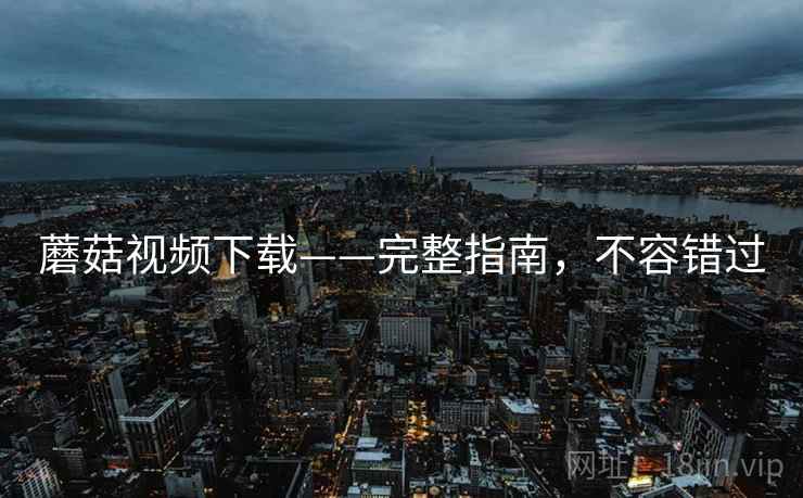 蘑菇视频下载——完整指南，不容错过