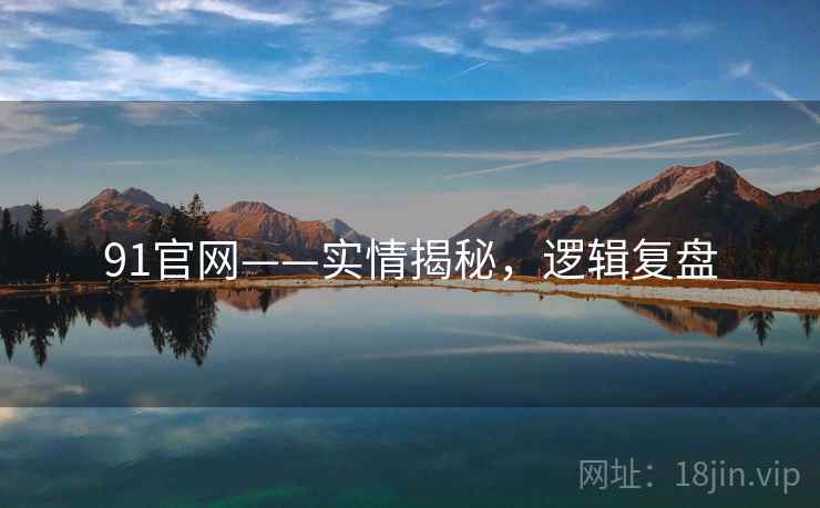 91官网——实情揭秘，逻辑复盘