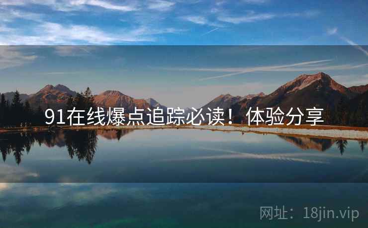 91在线爆点追踪必读！体验分享