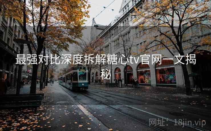 最强对比深度拆解糖心tv官网一文揭秘