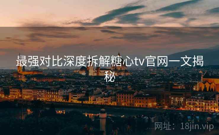 最强对比深度拆解糖心tv官网一文揭秘