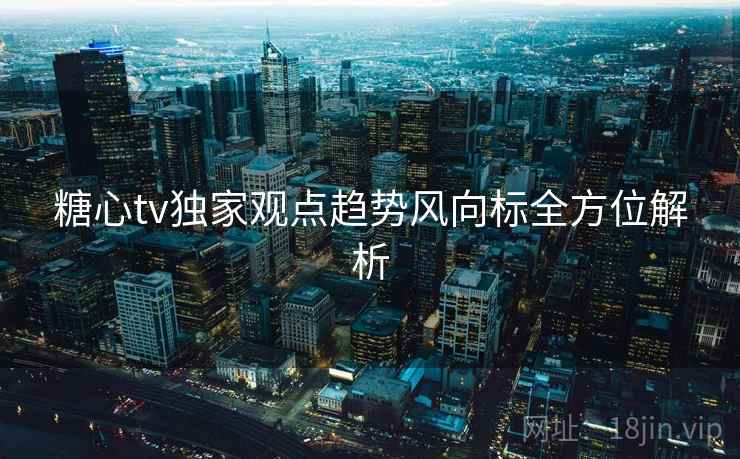 糖心tv独家观点趋势风向标全方位解析