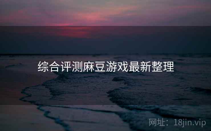 综合评测麻豆游戏最新整理