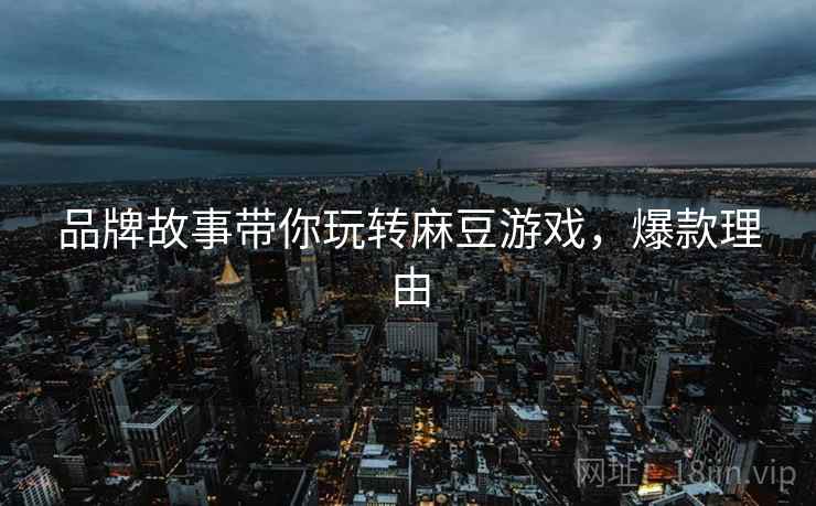 品牌故事带你玩转麻豆游戏，爆款理由