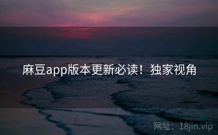 麻豆app版本更新必读！独家视角