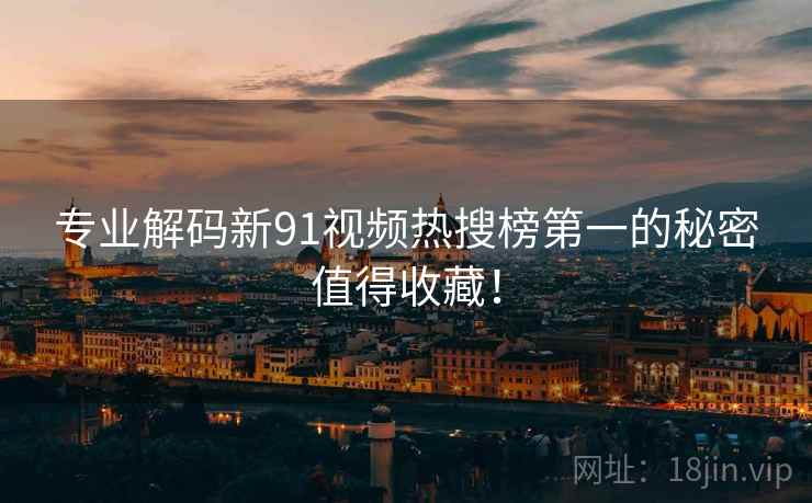专业解码新91视频热搜榜第一的秘密值得收藏！