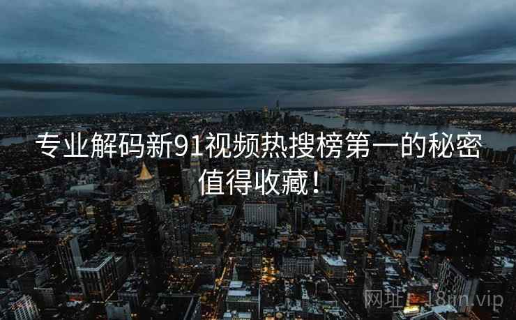 专业解码新91视频热搜榜第一的秘密值得收藏！