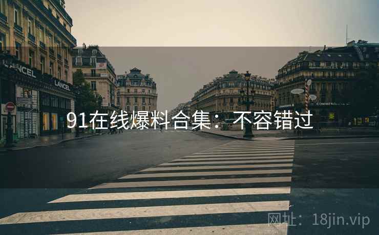 91在线爆料合集：不容错过