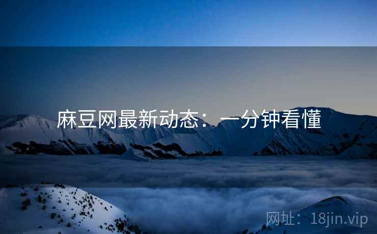 麻豆网最新动态：一分钟看懂