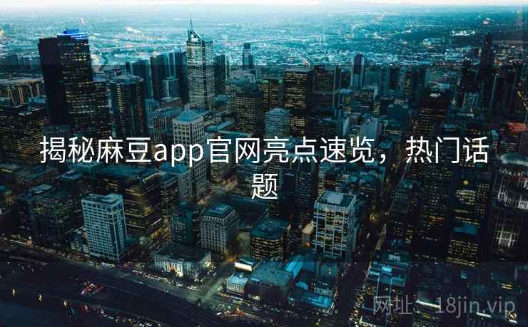 揭秘麻豆app官网亮点速览，热门话题