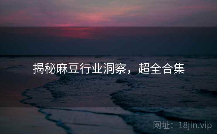揭秘麻豆行业洞察，超全合集